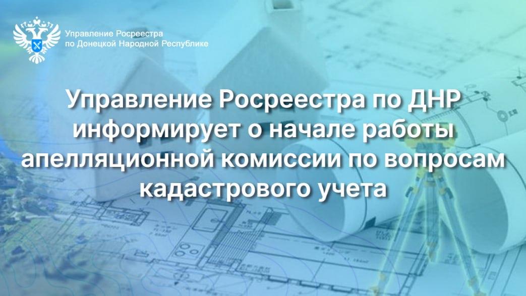 Управление Росреестра по ДНР информирует о начале работы апелляционной комиссии по вопросам кадастрового учета.